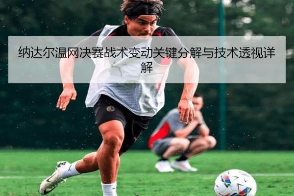 纳达尔温网决赛战术变动关键分解与技术透视详解（6686 SPORTS）